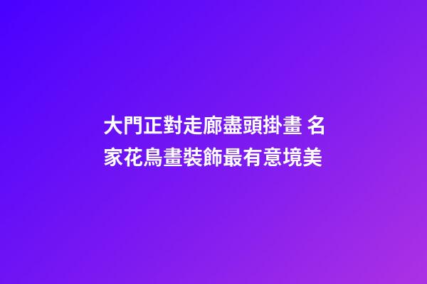 大門正對走廊盡頭掛畫 名家花鳥畫裝飾最有意境美